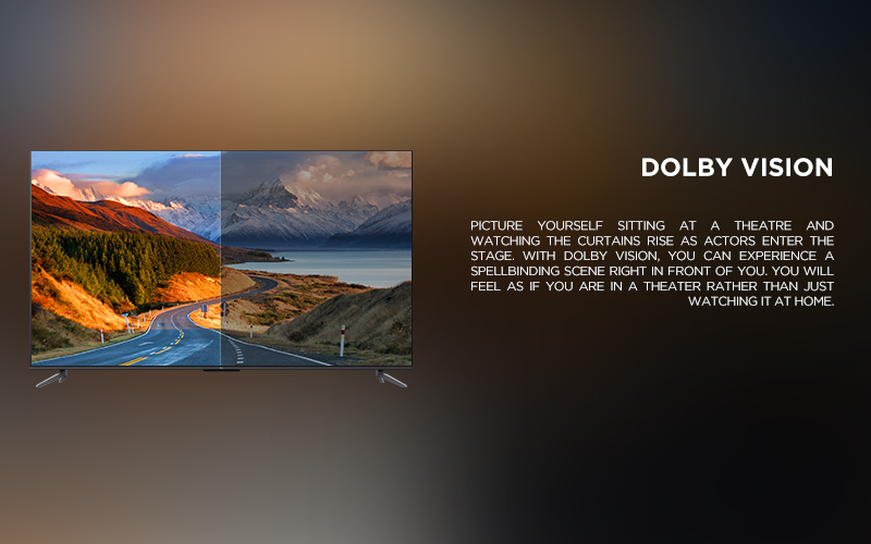 Dolby Vision - Picture yourself sitting at a theatre and watching the curtains rise as actors enter the stage. With Dolby Vision, you can experience a spellbinding scene right in front of you. You will feel as if you are in a theater rather than just watching it at home.
